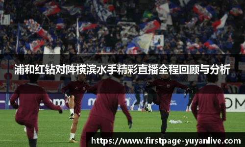 浦和红钻对阵横滨水手精彩直播全程回顾与分析