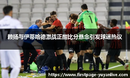 赖扬与伊蒂哈德激战正酣比分悬念引发球迷热议