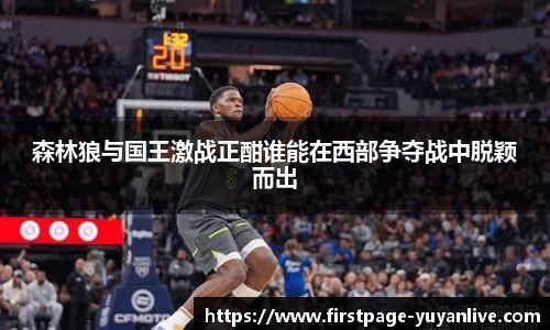 森林狼与国王激战正酣谁能在西部争夺战中脱颖而出