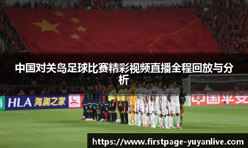 中国对关岛足球比赛精彩视频直播全程回放与分析