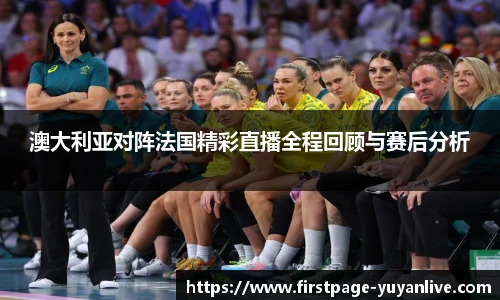 澳大利亚对阵法国精彩直播全程回顾与赛后分析