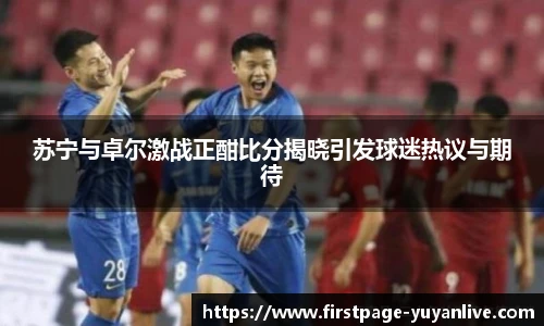 苏宁与卓尔激战正酣比分揭晓引发球迷热议与期待