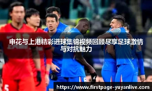 申花与上港精彩进球集锦视频回顾尽享足球激情与对抗魅力